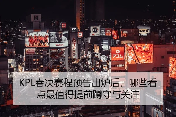 KPL春决赛程预告出炉后，哪些看点最值得提前蹲守与关注