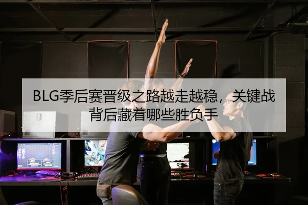 BLG季后赛晋级之路越走越稳，关键战背后藏着哪些胜负手