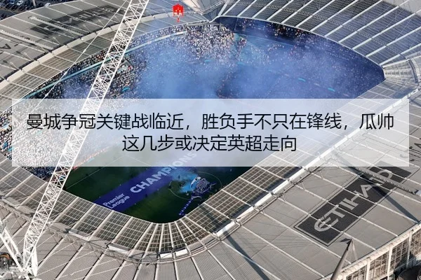 曼城争冠关键战临近，胜负手不只在锋线，瓜帅这几步或决定英超走向