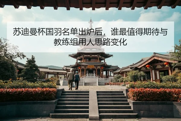 苏迪曼杯国羽名单出炉后，谁最值得期待与教练组用人思路变化