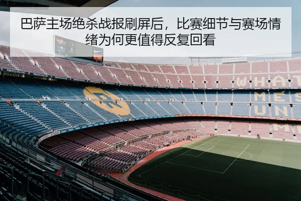 巴萨主场绝杀战报刷屏后，比赛细节与赛场情绪为何更值得反复回看
