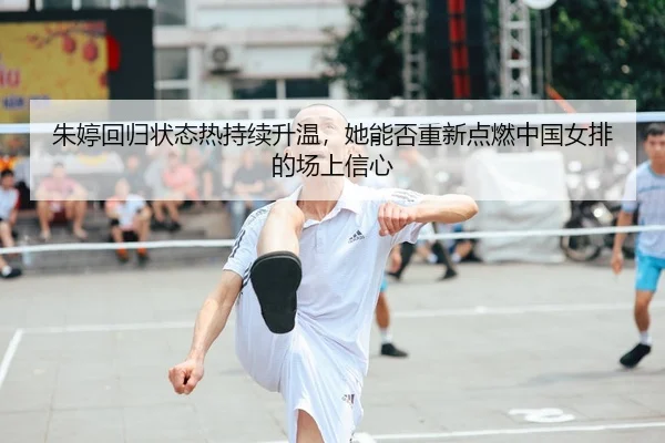 朱婷回归状态热持续升温，她能否重新点燃中国女排的场上信心