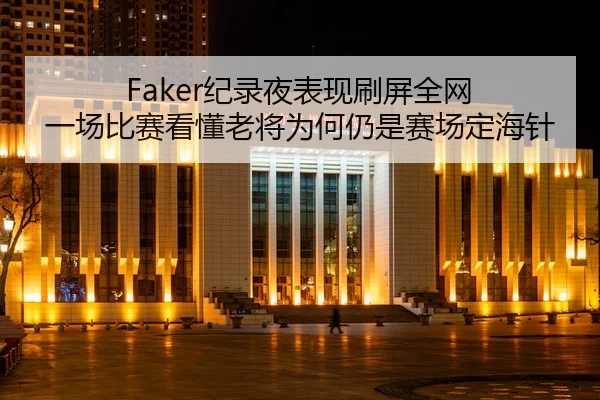 Faker纪录夜表现刷屏全网 一场比赛看懂老将为何仍是赛场定海针