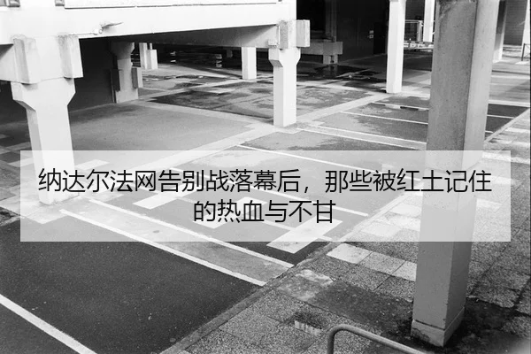 纳达尔法网告别战落幕后，那些被红土记住的热血与不甘