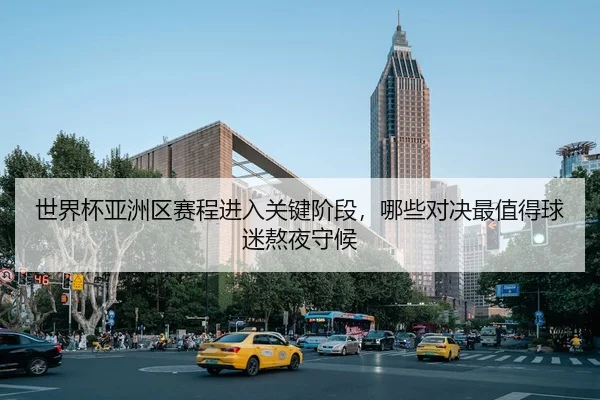 世界杯亚洲区赛程进入关键阶段，哪些对决最值得球迷熬夜守候