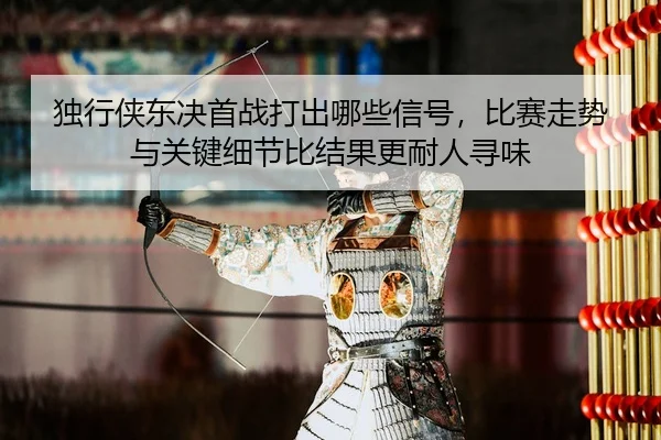 du-xing-xia-dong-jue-shou-zhan-da-chu-na-xie-xin-hao-bi-sai-zou-shi-yu-guan-jian-xi-jie-bi-jie-guo-geng-nai-ren-xun-wei-3-416.jpg